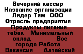 Вечерний кассир › Название организации ­ Лидер Тим, ООО › Отрасль предприятия ­ Продукты питания, табак › Минимальный оклад ­ 10 000 - Все города Работа » Вакансии   . Алтайский край